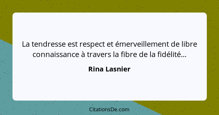 La tendresse est respect et émerveillement de libre connaissance à travers la fibre de la fidélité...... - Rina Lasnier
