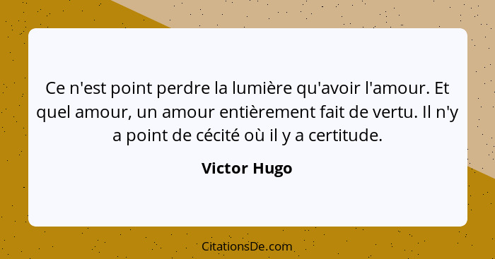 Ce n'est point perdre la lumière qu'avoir l'amour. Et quel amour, un amour entièrement fait de vertu. Il n'y a point de cécité où il y a... - Victor Hugo