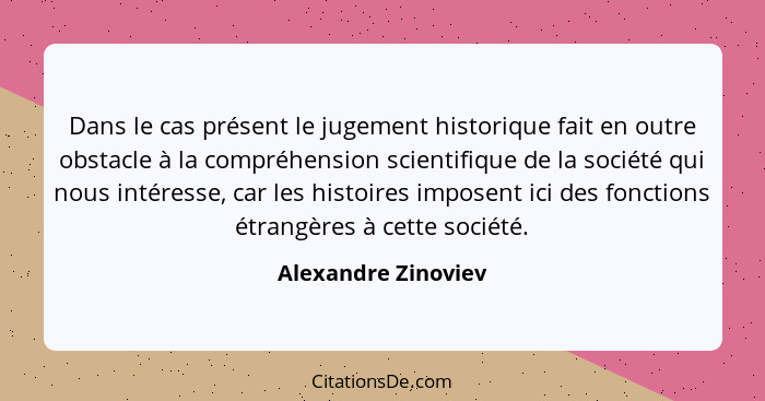 Dans le cas présent le jugement historique fait en outre obstacle à la compréhension scientifique de la société qui nous intéress... - Alexandre Zinoviev