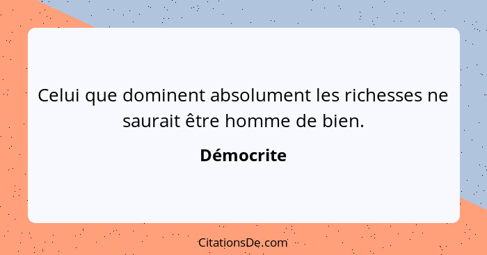 Celui que dominent absolument les richesses ne saurait être homme de bien.... - Démocrite