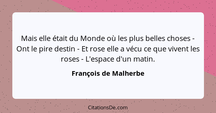 Mais elle était du Monde où les plus belles choses - Ont le pire destin - Et rose elle a vécu ce que vivent les roses - L'espac... - François de Malherbe