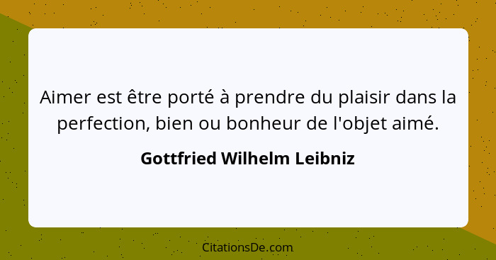 Aimer est être porté à prendre du plaisir dans la perfection, bien ou bonheur de l'objet aimé.... - Gottfried Wilhelm Leibniz