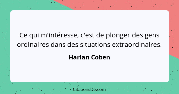 Ce qui m'intéresse, c'est de plonger des gens ordinaires dans des situations extraordinaires.... - Harlan Coben