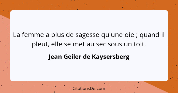 La femme a plus de sagesse qu'une oie ; quand il pleut, elle se met au sec sous un toit.... - Jean Geiler de Kaysersberg