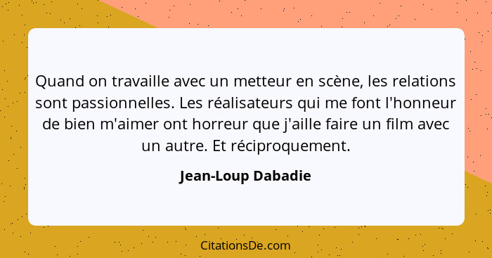 Quand on travaille avec un metteur en scène, les relations sont passionnelles. Les réalisateurs qui me font l'honneur de bien m'ai... - Jean-Loup Dabadie