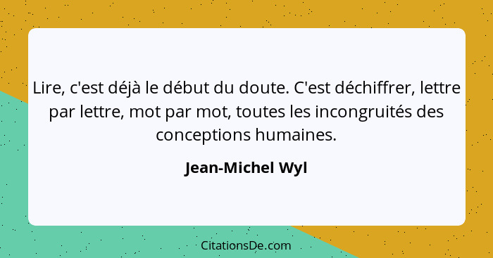 Lire, c'est déjà le début du doute. C'est déchiffrer, lettre par lettre, mot par mot, toutes les incongruités des conceptions humain... - Jean-Michel Wyl