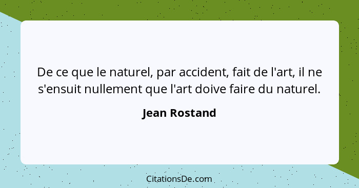 De ce que le naturel, par accident, fait de l'art, il ne s'ensuit nullement que l'art doive faire du naturel.... - Jean Rostand