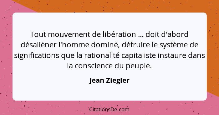 Tout mouvement de libération ... doit d'abord désaliéner l'homme dominé, détruire le système de significations que la rationalité capit... - Jean Ziegler