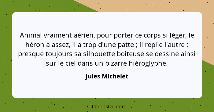 Animal vraiment aérien, pour porter ce corps si léger, le héron a assez, il a trop d'une patte ; il replie l'autre ; presqu... - Jules Michelet