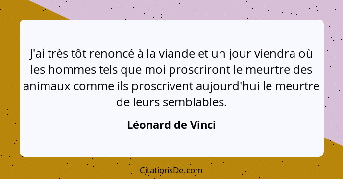 J'ai très tôt renoncé à la viande et un jour viendra où les hommes tels que moi proscriront le meurtre des animaux comme ils proscr... - Léonard de Vinci