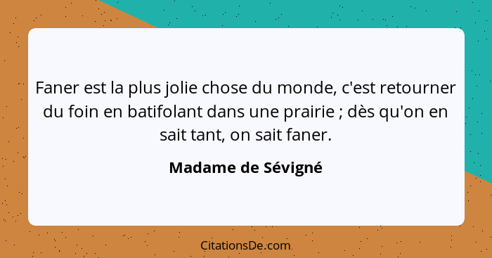 Faner est la plus jolie chose du monde, c'est retourner du foin en batifolant dans une prairie ; dès qu'on en sait tant, on s... - Madame de Sévigné