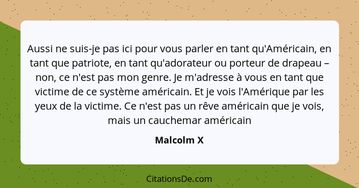 Aussi ne suis-je pas ici pour vous parler en tant qu'Américain, en tant que patriote, en tant qu'adorateur ou porteur de drapeau – non, ce... - Malcolm X