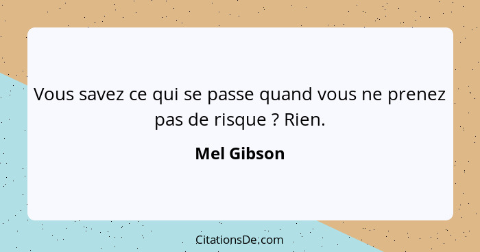 Vous savez ce qui se passe quand vous ne prenez pas de risque ? Rien.... - Mel Gibson