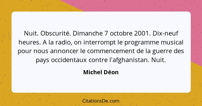 Nuit. Obscurité. Dimanche 7 octobre 2001. Dix-neuf heures. A la radio, on interrompt le programme musical pour nous annoncer le commence... - Michel Déon