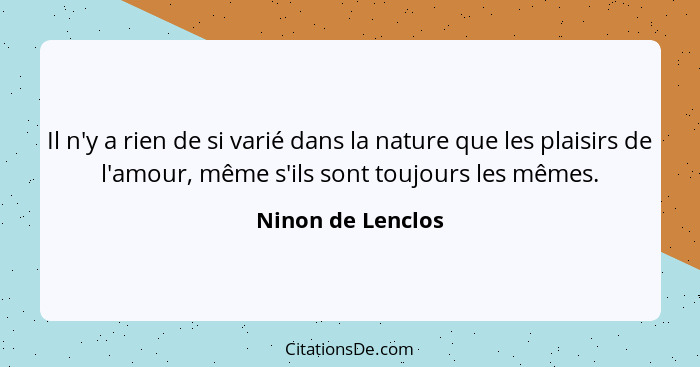 Il n'y a rien de si varié dans la nature que les plaisirs de l'amour, même s'ils sont toujours les mêmes.... - Ninon de Lenclos