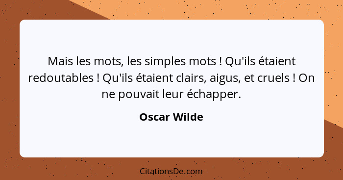 Mais les mots, les simples mots ! Qu'ils étaient redoutables ! Qu'ils étaient clairs, aigus, et cruels ! On ne pouvait le... - Oscar Wilde