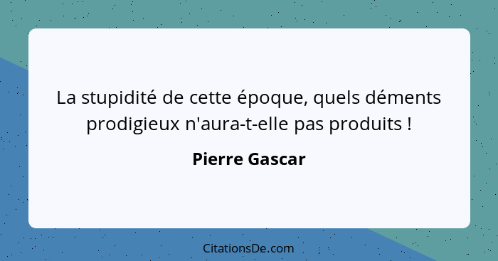 La stupidité de cette époque, quels déments prodigieux n'aura-t-elle pas produits !... - Pierre Gascar