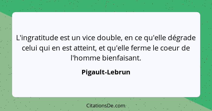 L'ingratitude est un vice double, en ce qu'elle dégrade celui qui en est atteint, et qu'elle ferme le coeur de l'homme bienfaisant.... - Pigault-Lebrun