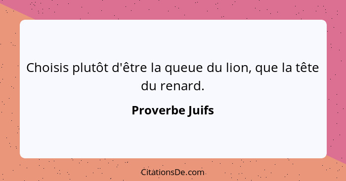 Choisis plutôt d'être la queue du lion, que la tête du renard.... - Proverbe Juifs