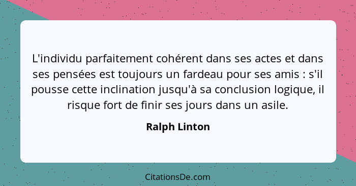 L'individu parfaitement cohérent dans ses actes et dans ses pensées est toujours un fardeau pour ses amis : s'il pousse cette incl... - Ralph Linton