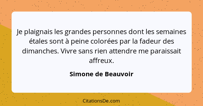 Je plaignais les grandes personnes dont les semaines étales sont à peine colorées par la fadeur des dimanches. Vivre sans rien at... - Simone de Beauvoir