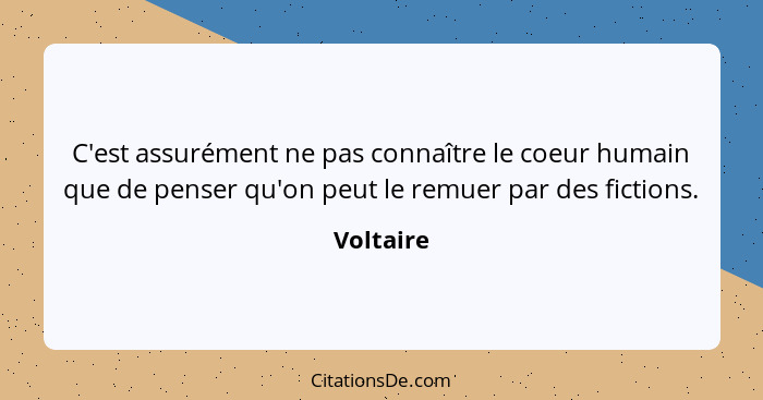 C'est assurément ne pas connaître le coeur humain que de penser qu'on peut le remuer par des fictions.... - Voltaire