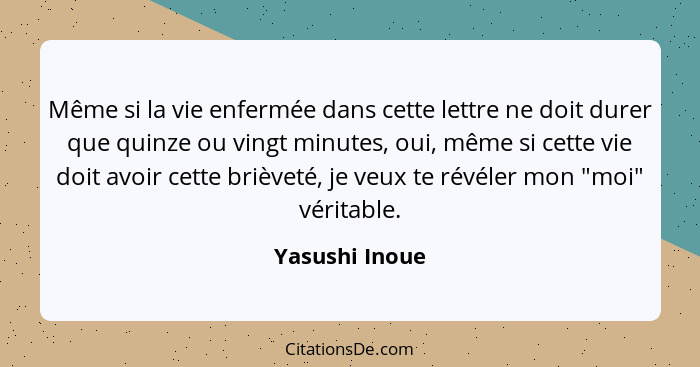 Même si la vie enfermée dans cette lettre ne doit durer que quinze ou vingt minutes, oui, même si cette vie doit avoir cette brièveté,... - Yasushi Inoue