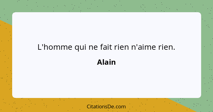 L'homme qui ne fait rien n'aime rien.... - Alain