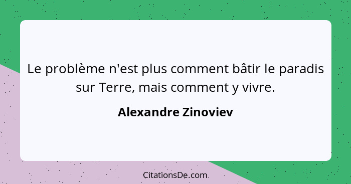 Le problème n'est plus comment bâtir le paradis sur Terre, mais comment y vivre.... - Alexandre Zinoviev