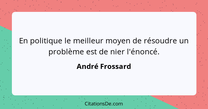 En politique le meilleur moyen de résoudre un problème est de nier l'énoncé.... - André Frossard
