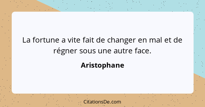 La fortune a vite fait de changer en mal et de régner sous une autre face.... - Aristophane