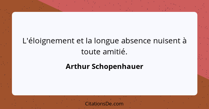L'éloignement et la longue absence nuisent à toute amitié.... - Arthur Schopenhauer