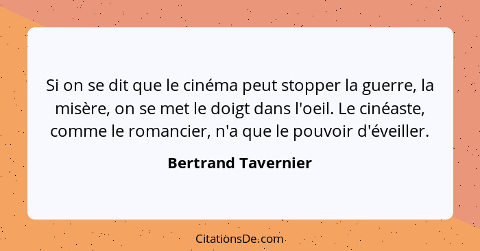 Si on se dit que le cinéma peut stopper la guerre, la misère, on se met le doigt dans l'oeil. Le cinéaste, comme le romancier, n'... - Bertrand Tavernier
