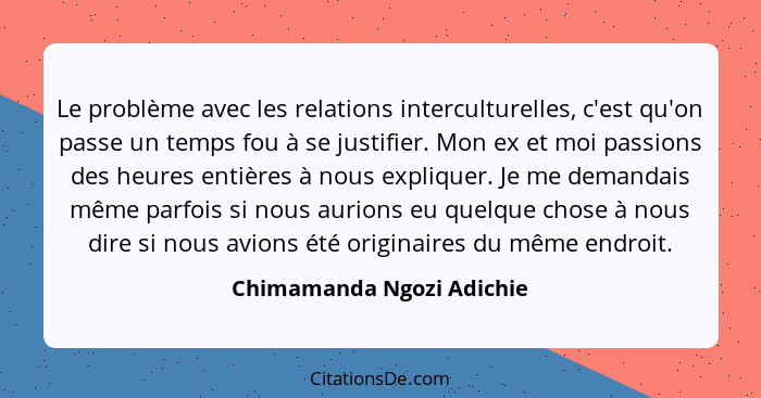 Le problème avec les relations interculturelles, c'est qu'on passe un temps fou à se justifier. Mon ex et moi passions des... - Chimamanda Ngozi Adichie