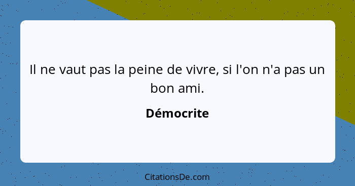 Il ne vaut pas la peine de vivre, si l'on n'a pas un bon ami.... - Démocrite