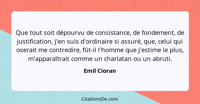 Que tout soit dépourvu de consistance, de fondement, de justification, j'en suis d'ordinaire si assuré, que, celui qui oserait me contre... - Emil Cioran