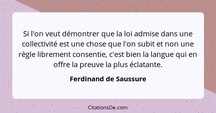 Si l'on veut démontrer que la loi admise dans une collectivité est une chose que l'on subit et non une règle librement consent... - Ferdinand de Saussure