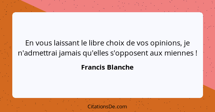 En vous laissant le libre choix de vos opinions, je n'admettrai jamais qu'elles s'opposent aux miennes !... - Francis Blanche