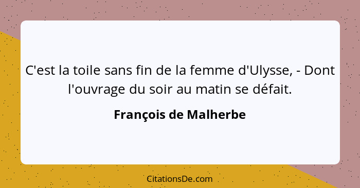 C'est la toile sans fin de la femme d'Ulysse, - Dont l'ouvrage du soir au matin se défait.... - François de Malherbe