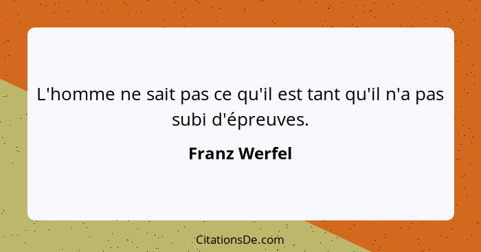 L'homme ne sait pas ce qu'il est tant qu'il n'a pas subi d'épreuves.... - Franz Werfel