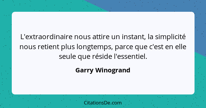 L'extraordinaire nous attire un instant, la simplicité nous retient plus longtemps, parce que c'est en elle seule que réside l'essen... - Garry Winogrand