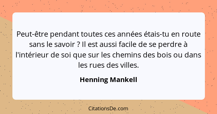 Peut-être pendant toutes ces années étais-tu en route sans le savoir ? Il est aussi facile de se perdre à l'intérieur de soi qu... - Henning Mankell