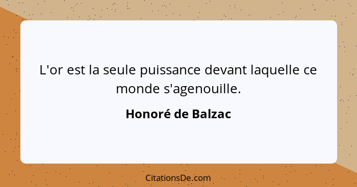 L'or est la seule puissance devant laquelle ce monde s'agenouille.... - Honoré de Balzac