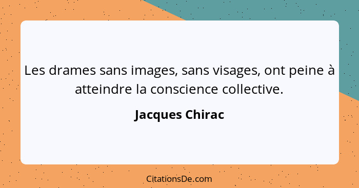 Les drames sans images, sans visages, ont peine à atteindre la conscience collective.... - Jacques Chirac