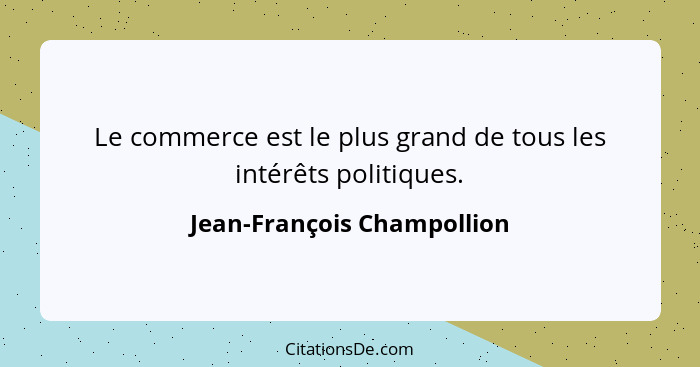 Le commerce est le plus grand de tous les intérêts politiques.... - Jean-François Champollion