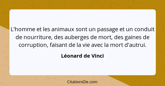 L'homme et les animaux sont un passage et un conduit de nourriture, des auberges de mort, des gaines de corruption, faisant de la v... - Léonard de Vinci