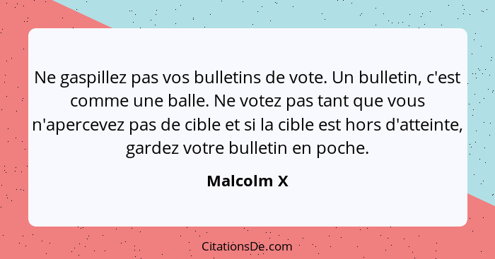 Ne gaspillez pas vos bulletins de vote. Un bulletin, c'est comme une balle. Ne votez pas tant que vous n'apercevez pas de cible et si la c... - Malcolm X