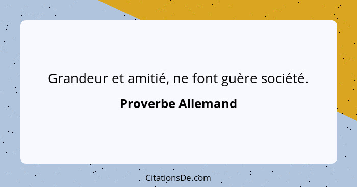 Grandeur et amitié, ne font guère société.... - Proverbe Allemand