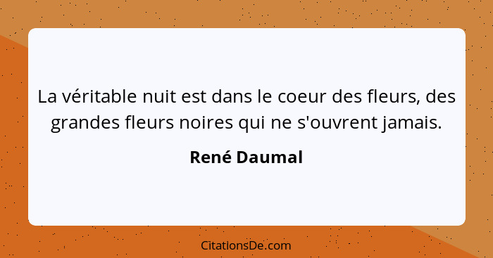 La véritable nuit est dans le coeur des fleurs, des grandes fleurs noires qui ne s'ouvrent jamais.... - René Daumal