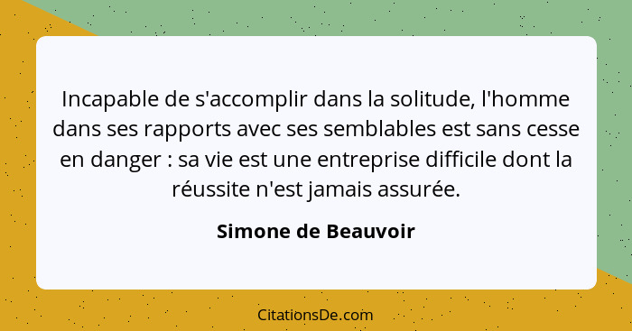 Incapable de s'accomplir dans la solitude, l'homme dans ses rapports avec ses semblables est sans cesse en danger : sa vie e... - Simone de Beauvoir